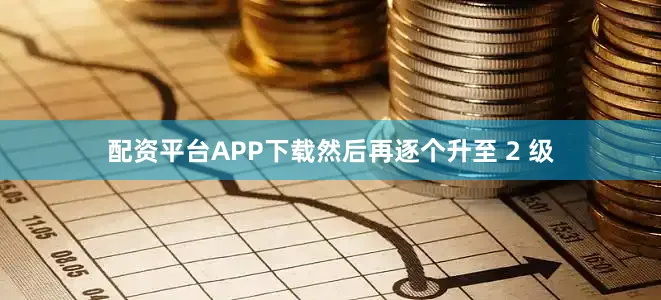 配资平台APP下载然后再逐个升至 2 级