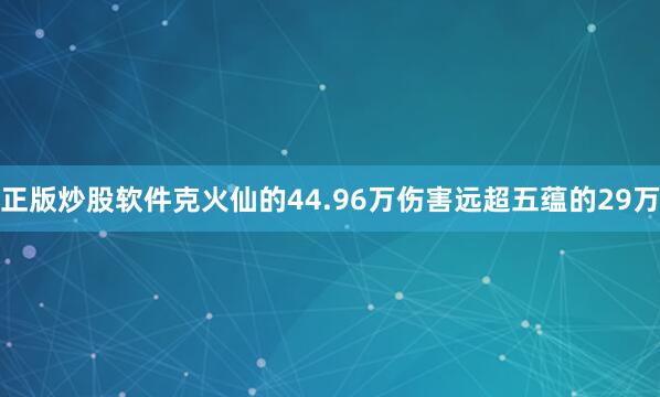 正版炒股软件克火仙的44.96万伤害远超五蕴的29万