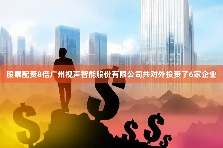 股票配资8倍广州视声智能股份有限公司共对外投资了6家企业