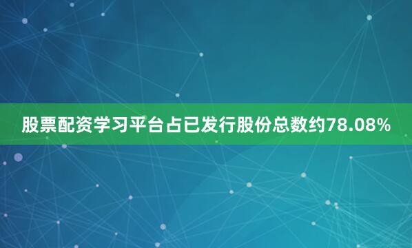 股票配资学习平台占已发行股份总数约78.08%