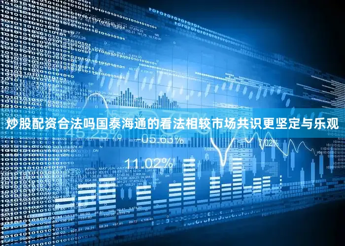 炒股配资合法吗国泰海通的看法相较市场共识更坚定与乐观
