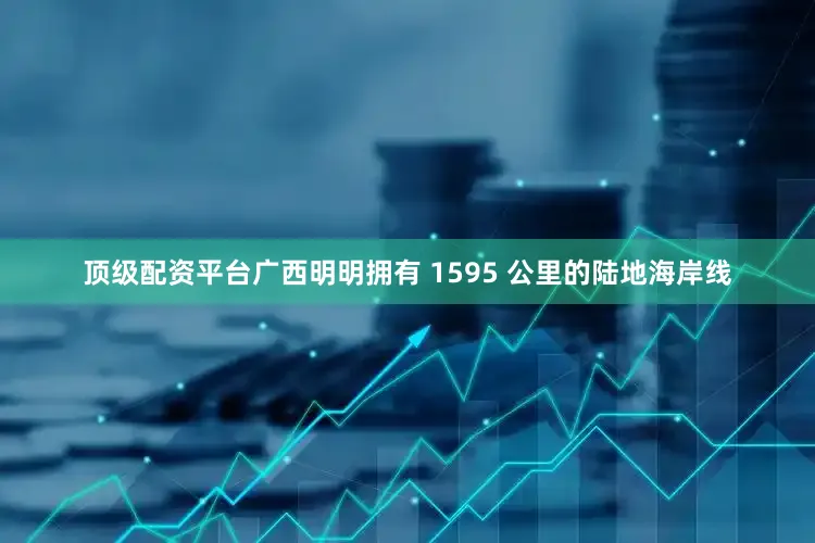 顶级配资平台广西明明拥有 1595 公里的陆地海岸线