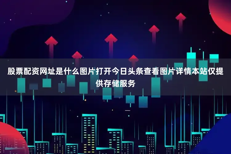 股票配资网址是什么图片打开今日头条查看图片详情本站仅提供存储服务
