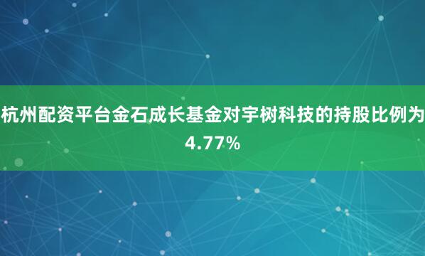 杭州配资平台金石成长基金对宇树科技的持股比例为4.77%