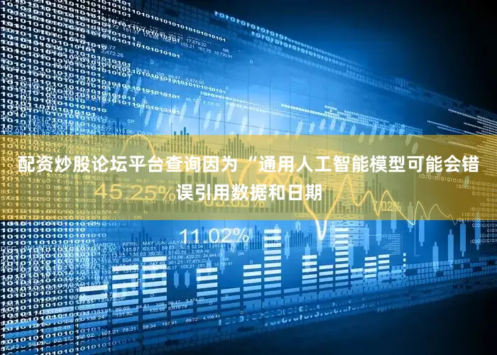 配资炒股论坛平台查询因为 “通用人工智能模型可能会错误引用数据和日期