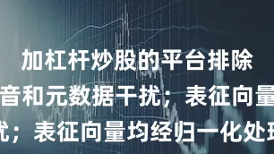 加杠杆炒股的平台排除音频、语音和元数据干扰；表征向量均经归一化处理