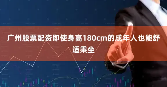 广州股票配资即使身高180cm的成年人也能舒适乘坐