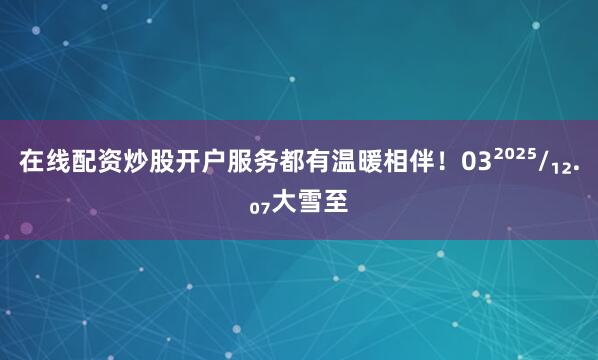 在线配资炒股开户服务都有温暖相伴！03²⁰²⁵/₁₂.₀₇大雪至