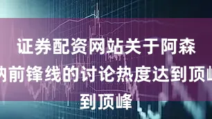 证券配资网站关于阿森纳前锋线的讨论热度达到顶峰