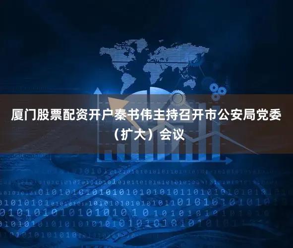 厦门股票配资开户秦书伟主持召开市公安局党委(扩大)会议