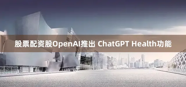 股票配资股OpenAI推出 ChatGPT Health功能