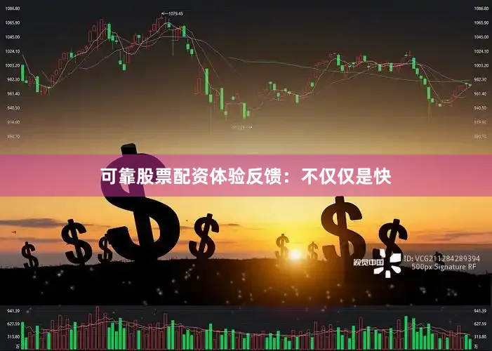 可靠股票配资体验反馈：不仅仅是快