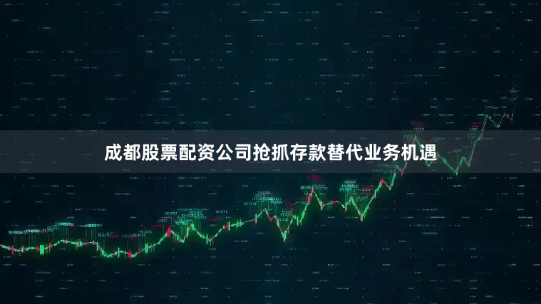 成都股票配资公司抢抓存款替代业务机遇
